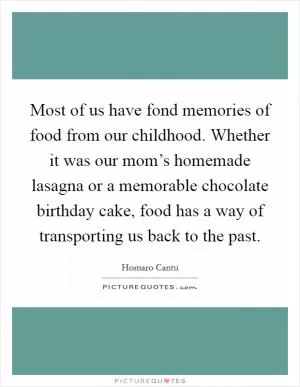 Most of us have fond memories of food from our childhood. Whether it was our mom’s homemade lasagna or a memorable chocolate birthday cake, food has a way of transporting us back to the past Picture Quote #1