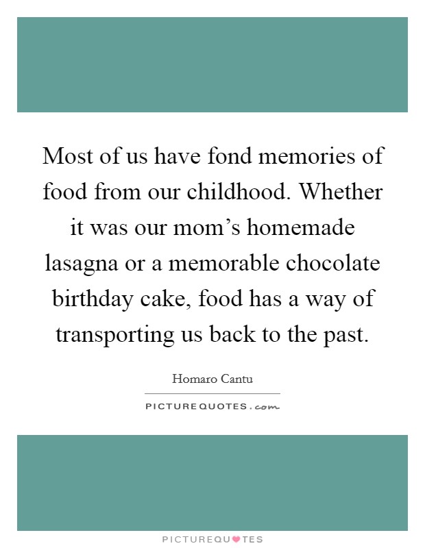 Most of us have fond memories of food from our childhood. Whether it was our mom's homemade lasagna or a memorable chocolate birthday cake, food has a way of transporting us back to the past. Picture Quote #1