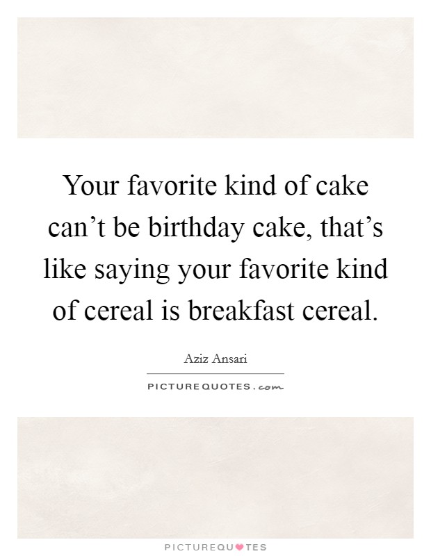 Your favorite kind of cake can't be birthday cake, that's like saying your favorite kind of cereal is breakfast cereal. Picture Quote #1