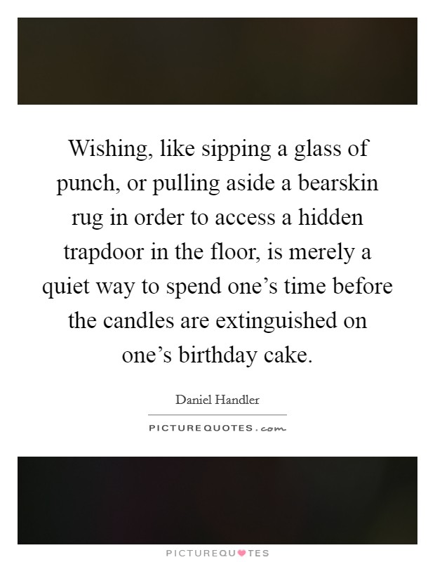 Wishing, like sipping a glass of punch, or pulling aside a bearskin rug in order to access a hidden trapdoor in the floor, is merely a quiet way to spend one's time before the candles are extinguished on one's birthday cake. Picture Quote #1