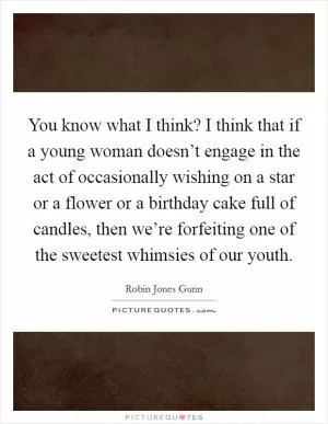 You know what I think? I think that if a young woman doesn’t engage in the act of occasionally wishing on a star or a flower or a birthday cake full of candles, then we’re forfeiting one of the sweetest whimsies of our youth Picture Quote #1