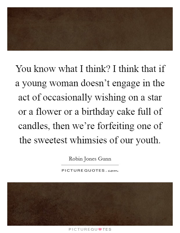 You know what I think? I think that if a young woman doesn't engage in the act of occasionally wishing on a star or a flower or a birthday cake full of candles, then we're forfeiting one of the sweetest whimsies of our youth. Picture Quote #1