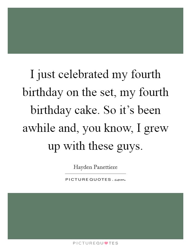 I just celebrated my fourth birthday on the set, my fourth birthday cake. So it's been awhile and, you know, I grew up with these guys. Picture Quote #1