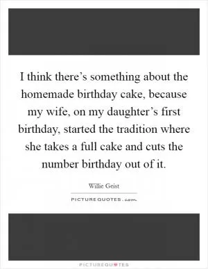 I think there’s something about the homemade birthday cake, because my wife, on my daughter’s first birthday, started the tradition where she takes a full cake and cuts the number birthday out of it Picture Quote #1