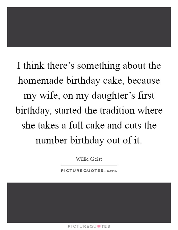 I think there's something about the homemade birthday cake, because my wife, on my daughter's first birthday, started the tradition where she takes a full cake and cuts the number birthday out of it. Picture Quote #1