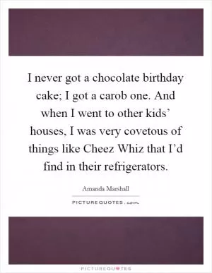 I never got a chocolate birthday cake; I got a carob one. And when I went to other kids’ houses, I was very covetous of things like Cheez Whiz that I’d find in their refrigerators Picture Quote #1
