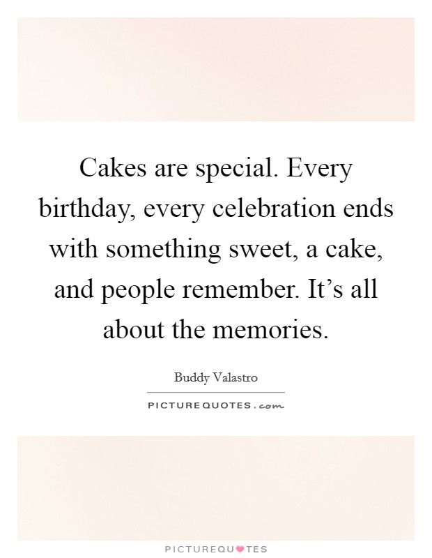 Cakes are special. Every birthday, every celebration ends with something sweet, a cake, and people remember. It's all about the memories. Picture Quote #1
