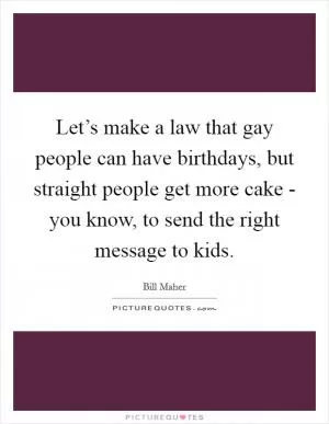 Let’s make a law that gay people can have birthdays, but straight people get more cake - you know, to send the right message to kids Picture Quote #1