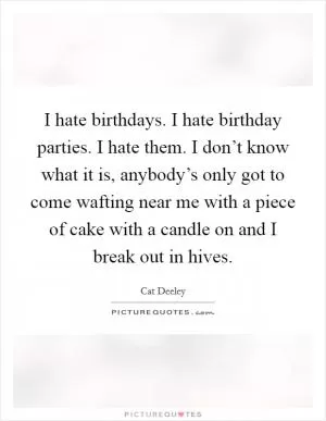 I hate birthdays. I hate birthday parties. I hate them. I don’t know what it is, anybody’s only got to come wafting near me with a piece of cake with a candle on and I break out in hives Picture Quote #1