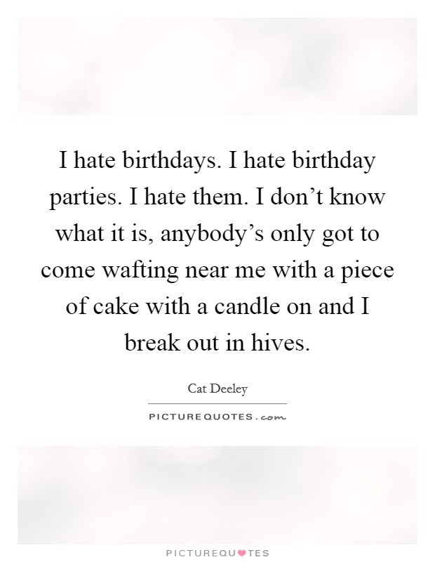 I hate birthdays. I hate birthday parties. I hate them. I don't know what it is, anybody's only got to come wafting near me with a piece of cake with a candle on and I break out in hives. Picture Quote #1