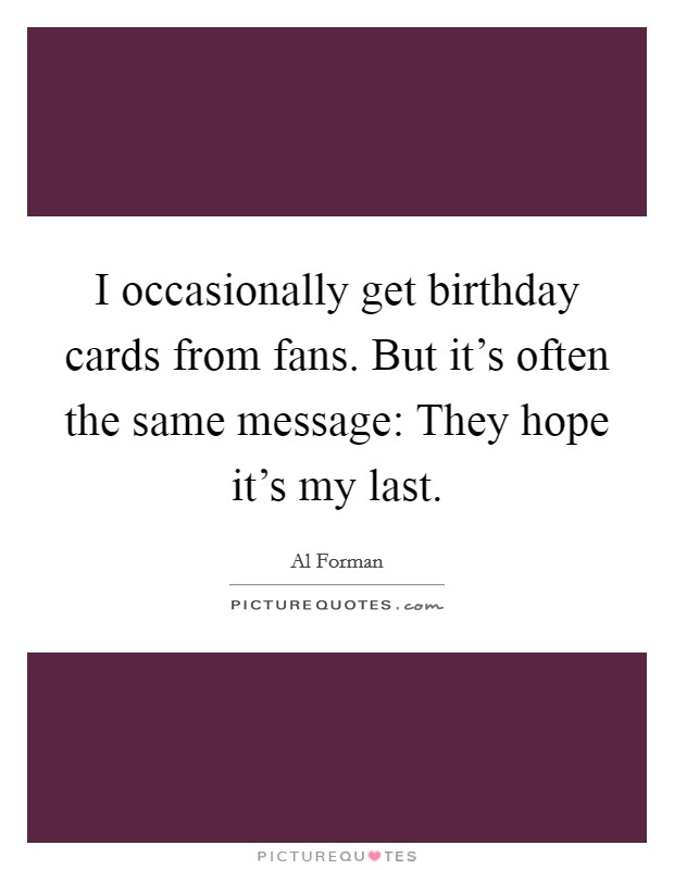 I occasionally get birthday cards from fans. But it's often the same message: They hope it's my last. Picture Quote #1
