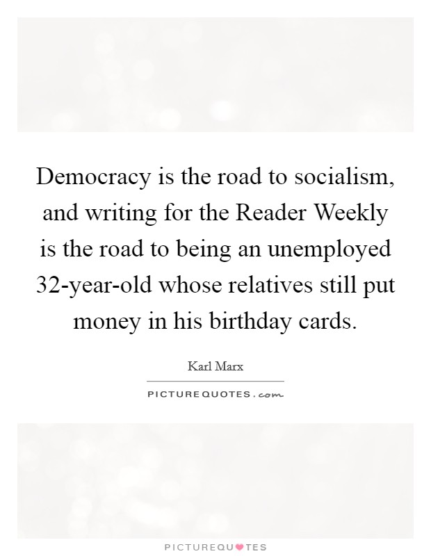 Democracy is the road to socialism, and writing for the Reader Weekly is the road to being an unemployed 32-year-old whose relatives still put money in his birthday cards. Picture Quote #1