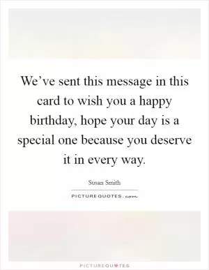 We’ve sent this message in this card to wish you a happy birthday, hope your day is a special one because you deserve it in every way Picture Quote #1