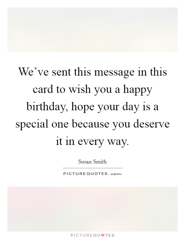 We've sent this message in this card to wish you a happy birthday, hope your day is a special one because you deserve it in every way. Picture Quote #1