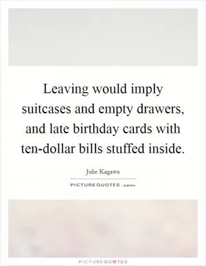 Leaving would imply suitcases and empty drawers, and late birthday cards with ten-dollar bills stuffed inside Picture Quote #1