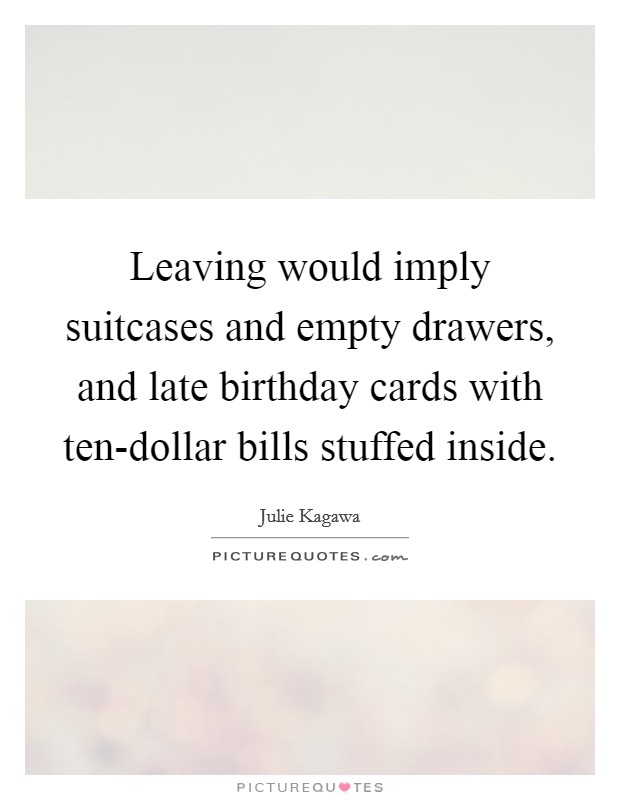 Leaving would imply suitcases and empty drawers, and late birthday cards with ten-dollar bills stuffed inside. Picture Quote #1