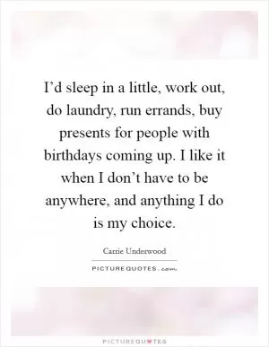 I’d sleep in a little, work out, do laundry, run errands, buy presents for people with birthdays coming up. I like it when I don’t have to be anywhere, and anything I do is my choice Picture Quote #1