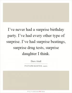 I’ve never had a surprise birthday party. I’ve had every other type of surprise. I’ve had surprise beatings, surprise drug tests, surprise daughter I think Picture Quote #1