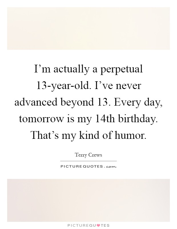 I'm actually a perpetual 13-year-old. I've never advanced beyond 13. Every day, tomorrow is my 14th birthday. That's my kind of humor. Picture Quote #1