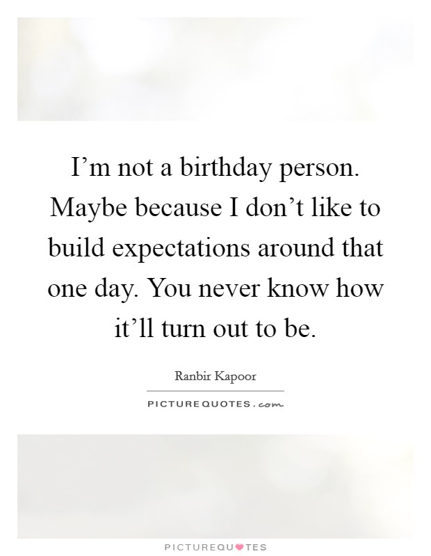 I'm not a birthday person. Maybe because I don't like to build expectations around that one day. You never know how it'll turn out to be. Picture Quote #1