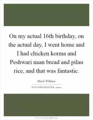 On my actual 16th birthday, on the actual day, I went home and I had chicken korma and Peshwari naan bread and pilau rice, and that was fantastic Picture Quote #1