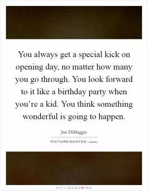 You always get a special kick on opening day, no matter how many you go through. You look forward to it like a birthday party when you’re a kid. You think something wonderful is going to happen Picture Quote #1