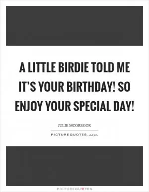 A Little Birdie Told Me It’s Your Birthday! So Enjoy Your Special Day! Picture Quote #1