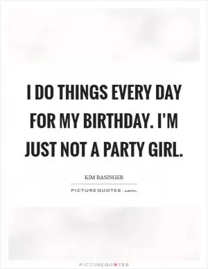 I do things every day for my birthday. I’m just not a party girl Picture Quote #1