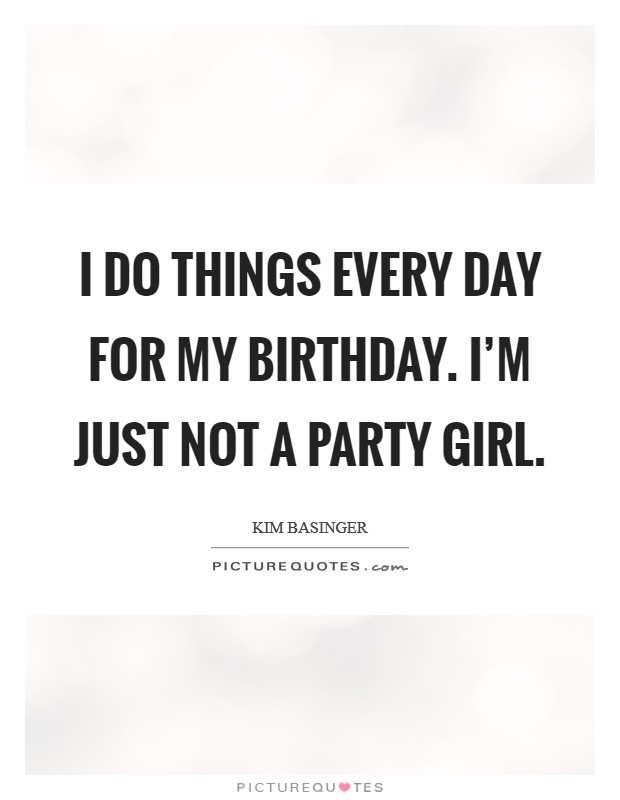 I do things every day for my birthday. I'm just not a party girl. Picture Quote #1