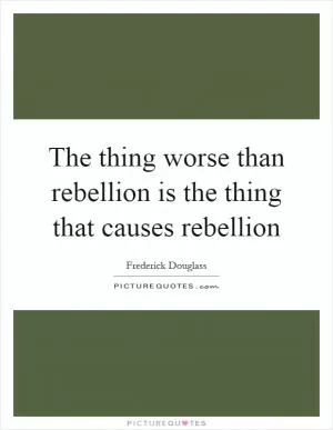 The thing worse than rebellion is the thing that causes rebellion Picture Quote #1