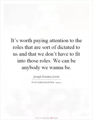 It’s worth paying attention to the roles that are sort of dictated to us and that we don’t have to fit into those roles. We can be anybody we wanna be Picture Quote #1