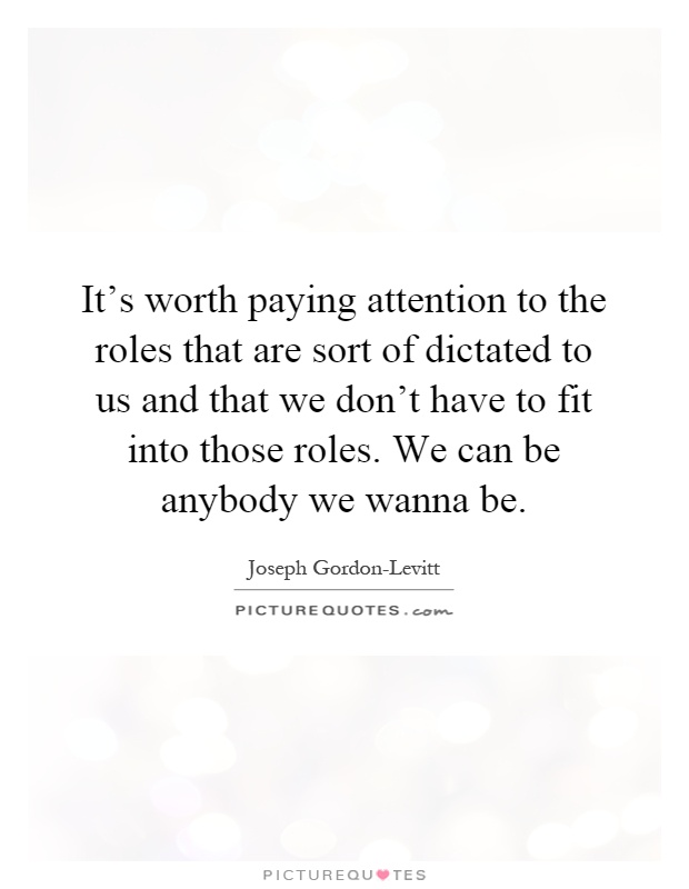 It's worth paying attention to the roles that are sort of dictated to us and that we don't have to fit into those roles. We can be anybody we wanna be Picture Quote #1