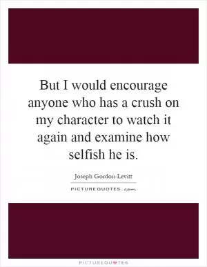 But I would encourage anyone who has a crush on my character to watch it again and examine how selfish he is Picture Quote #1