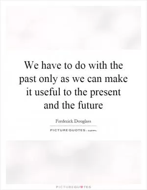 We have to do with the past only as we can make it useful to the present and the future Picture Quote #1