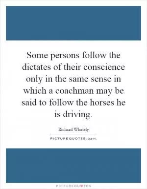 Some persons follow the dictates of their conscience only in the same sense in which a coachman may be said to follow the horses he is driving Picture Quote #1