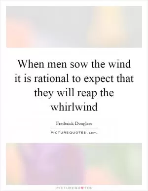 When men sow the wind it is rational to expect that they will reap the whirlwind Picture Quote #1