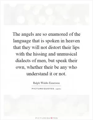 The angels are so enamored of the language that is spoken in heaven that they will not distort their lips with the hissing and unmusical dialects of men, but speak their own, whether their be any who understand it or not Picture Quote #1