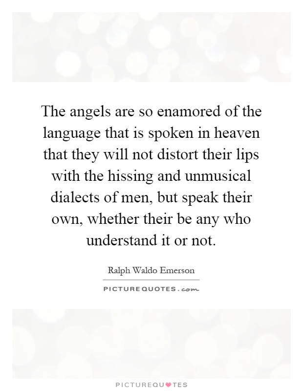 The angels are so enamored of the language that is spoken in heaven that they will not distort their lips with the hissing and unmusical dialects of men, but speak their own, whether their be any who understand it or not Picture Quote #1