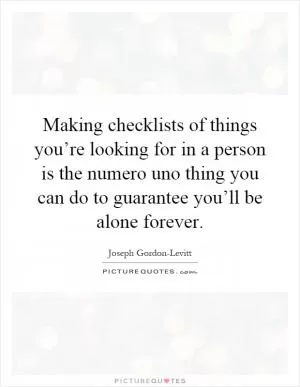 Making checklists of things you’re looking for in a person is the numero uno thing you can do to guarantee you’ll be alone forever Picture Quote #1