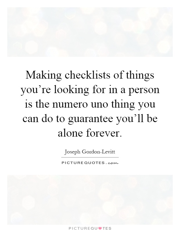 Making checklists of things you're looking for in a person is the numero uno thing you can do to guarantee you'll be alone forever Picture Quote #1