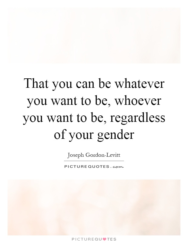 That you can be whatever you want to be, whoever you want to be, regardless of your gender Picture Quote #1