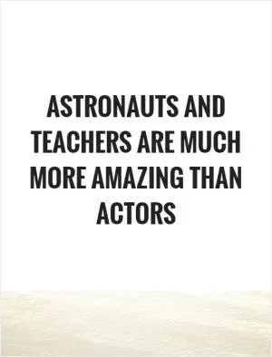 Astronauts and teachers are much more amazing than actors Picture Quote #1