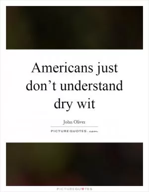 Americans just don’t understand dry wit Picture Quote #1