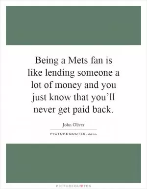Being a Mets fan is like lending someone a lot of money and you just know that you’ll never get paid back Picture Quote #1