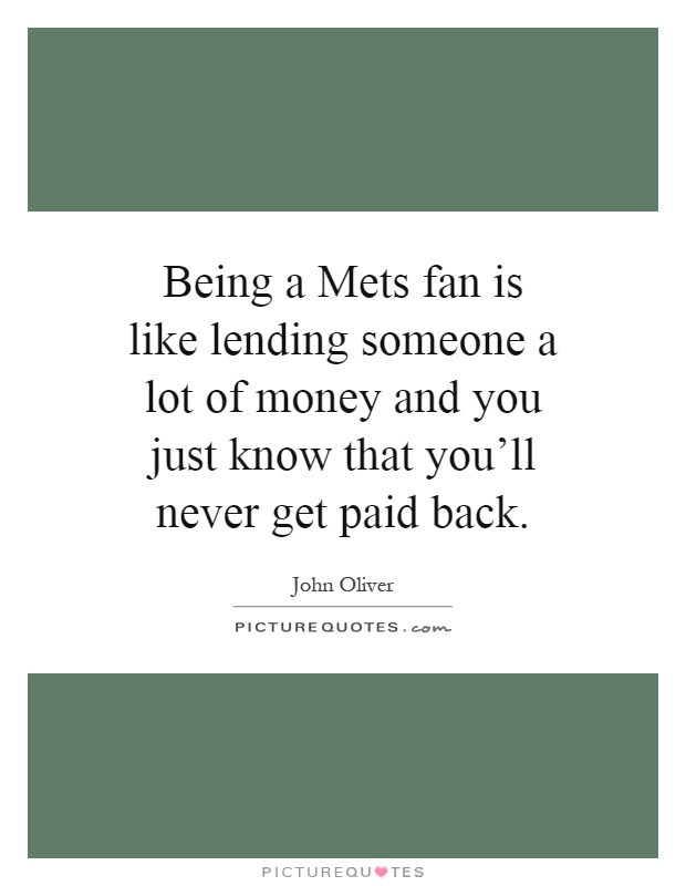 Being a Mets fan is like lending someone a lot of money and you just know that you'll never get paid back Picture Quote #1