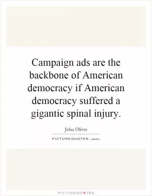 Campaign ads are the backbone of American democracy if American democracy suffered a gigantic spinal injury Picture Quote #1