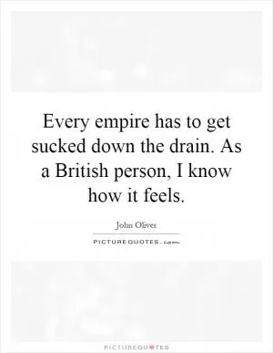 Every empire has to get sucked down the drain. As a British person, I know how it feels Picture Quote #1