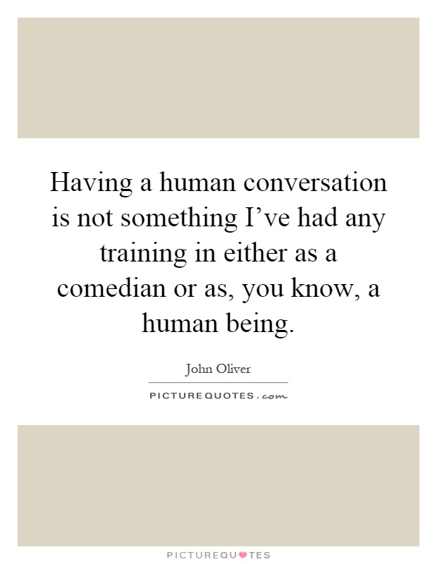 Having a human conversation is not something I've had any training in either as a comedian or as, you know, a human being Picture Quote #1