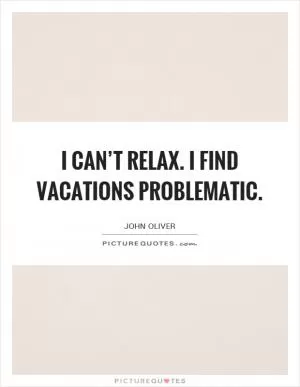 I can’t relax. I find vacations problematic Picture Quote #1