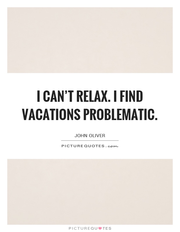 I can't relax. I find vacations problematic Picture Quote #1